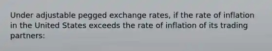 Under adjustable pegged exchange rates, if the rate of inflation in the United States exceeds the rate of inflation of its trading partners: