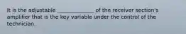 It is the adjustable ______________ of the receiver section's amplifier that is the key variable under the control of the technician.