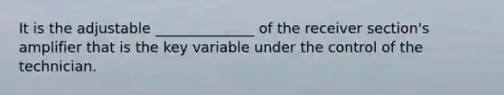 It is the adjustable ______________ of the receiver section's amplifier that is the key variable under the control of the technician.