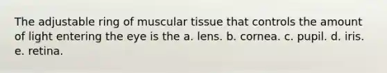 The adjustable ring of muscular tissue that controls the amount of light entering the eye is the a. lens. b. cornea. c. pupil. d. iris. e. retina.