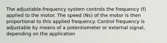 The adjustable-frequency system controls the frequency (f) applied to the motor. The speed (Ns) of the motor is then proportional to this applied frequency. Control frequency is adjustable by means of a potentiometer or external signal, depending on the application