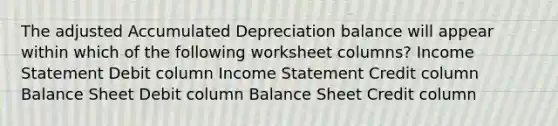 The adjusted Accumulated Depreciation balance will appear within which of the following worksheet columns? Income Statement Debit column Income Statement Credit column Balance Sheet Debit column Balance Sheet Credit column