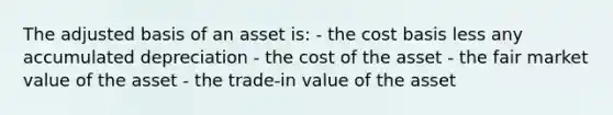 The adjusted basis of an asset is: - the cost basis less any accumulated depreciation - the cost of the asset - the fair market value of the asset - the trade-in value of the asset