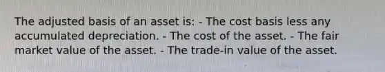 The adjusted basis of an asset is: - The cost basis less any accumulated depreciation. - The cost of the asset. - The fair market value of the asset. - The trade-in value of the asset.