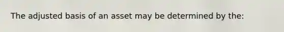 The adjusted basis of an asset may be determined by the: