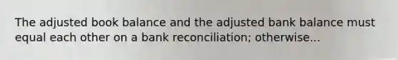 The adjusted book balance and the adjusted bank balance must equal each other on a bank reconciliation; otherwise...