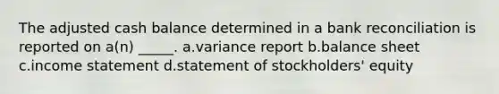 The adjusted cash balance determined in a bank reconciliation is reported on a(n) _____. a.variance report b.balance sheet c.income statement d.statement of stockholders' equity