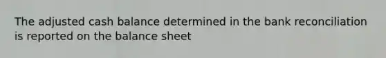 The adjusted cash balance determined in the bank reconciliation is reported on the balance sheet