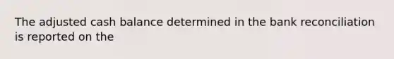 The adjusted cash balance determined in the bank reconciliation is reported on the