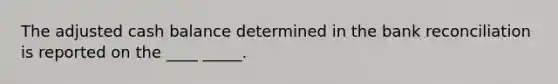 The adjusted cash balance determined in the bank reconciliation is reported on the ____ _____.