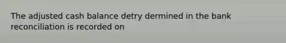 The adjusted cash balance detry dermined in the bank reconciliation is recorded on