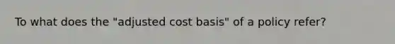 To what does the "adjusted cost basis" of a policy refer?