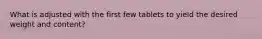 What is adjusted with the first few tablets to yield the desired weight and content?