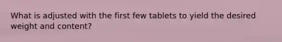 What is adjusted with the first few tablets to yield the desired weight and content?