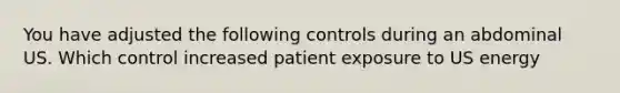 You have adjusted the following controls during an abdominal US. Which control increased patient exposure to US energy