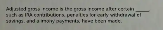 Adjusted gross income is the gross income after certain ______, such as IRA contributions, penalties for early withdrawal of savings, and alimony payments, have been made.