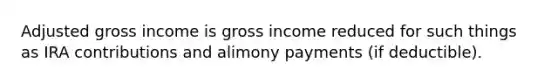 Adjusted gross income is gross income reduced for such things as IRA contributions and alimony payments (if deductible).