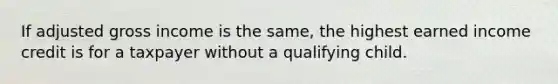 If adjusted gross income is the same, the highest earned income credit is for a taxpayer without a qualifying child.