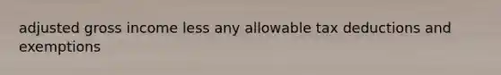 adjusted gross income less any allowable tax deductions and exemptions