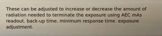 These can be adjusted to increase or decrease the amount of radiation needed to terminate the exposure using AEC mAs readout. back-up time. minimum response time. exposure adjustment.