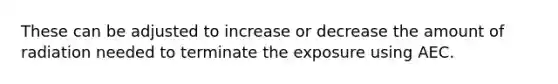 These can be adjusted to increase or decrease the amount of radiation needed to terminate the exposure using AEC.