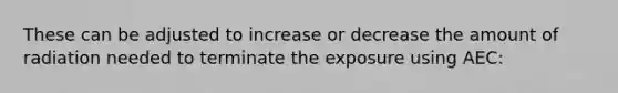 These can be adjusted to increase or decrease the amount of radiation needed to terminate the exposure using AEC: