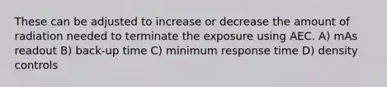 These can be adjusted to increase or decrease the amount of radiation needed to terminate the exposure using AEC. A) mAs readout B) back-up time C) minimum response time D) density controls