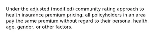 Under the adjusted (modified) community rating approach to health insurance premium pricing, all policyholders in an area pay the same premium without regard to their personal health, age, gender, or other factors.