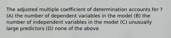 The adjusted multiple coefficient of determination accounts for ? (A) the number of dependent variables in the model (B) the number of independent variables in the model (C) unusually large predictors (D) none of the above