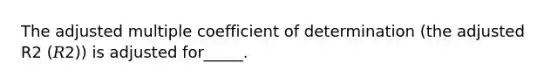 The adjusted multiple coefficient of determination (the adjusted R2 (𝑅2)) is adjusted for_____.