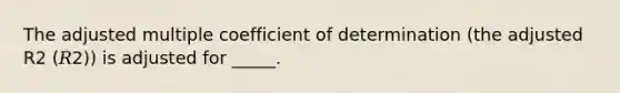 The adjusted multiple coefficient of determination (the adjusted R2 (𝑅2)) is adjusted for _____.