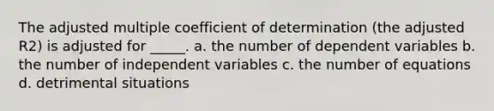 The adjusted multiple coefficient of determination (the adjusted R2) is adjusted for _____. a. the number of dependent variables b. the number of independent variables c. the number of equations d. detrimental situations