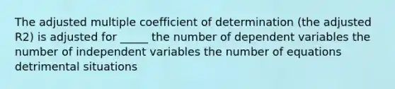 The adjusted multiple coefficient of determination (the adjusted R2) is adjusted for _____ the number of dependent variables the number of independent variables the number of equations detrimental situations