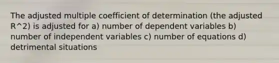 The adjusted multiple coefficient of determination (the adjusted R^2) is adjusted for a) number of dependent variables b) number of independent variables c) number of equations d) detrimental situations