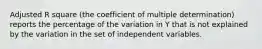 Adjusted R square (the coefficient of multiple determination) reports the percentage of the variation in Y that is not explained by the variation in the set of independent variables.