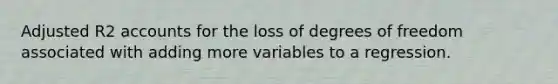 Adjusted R2 accounts for the loss of degrees of freedom associated with adding more variables to a regression.