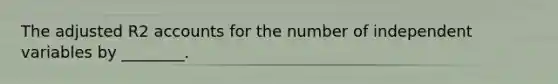 The adjusted R2 accounts for the number of independent variables by ________.