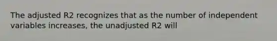 The adjusted R2 recognizes that as the number of independent variables increases, the unadjusted R2 will