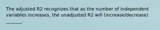 The adjusted R2 recognizes that as the number of independent variables increases, the unadjusted R2 will (increase/decrease) _______.