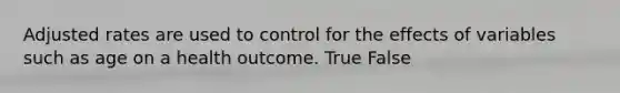 Adjusted rates are used to control for the effects of variables such as age on a health outcome. True False