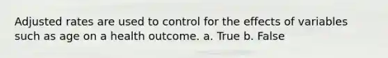 Adjusted rates are used to control for the effects of variables such as age on a health outcome. a. True b. False