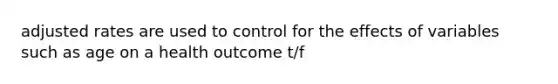 adjusted rates are used to control for the effects of variables such as age on a health outcome t/f