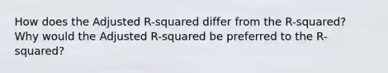 How does the Adjusted R-squared differ from the R-squared? Why would the Adjusted R-squared be preferred to the R-squared?