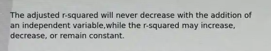 The adjusted r-squared will never decrease with the addition of an independent variable,while the r-squared may increase, decrease, or remain constant.