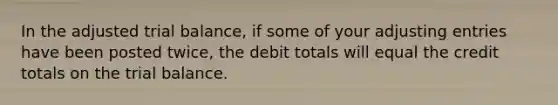 In the adjusted trial balance, if some of your adjusting entries have been posted twice, the debit totals will equal the credit totals on the trial balance.