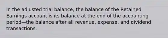 In the adjusted trial balance, the balance of the Retained Earnings account is its balance at the end of the accounting period—the balance after all revenue, expense, and dividend transactions.