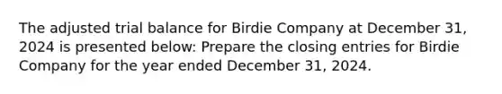 The adjusted trial balance for Birdie Company at December 31, 2024 is presented below: Prepare the closing entries for Birdie Company for the year ended December 31, 2024.