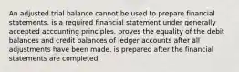 An adjusted trial balance cannot be used to prepare financial statements. is a required financial statement under generally accepted accounting principles. proves the equality of the debit balances and credit balances of ledger accounts after all adjustments have been made. is prepared after the financial statements are completed.