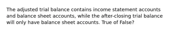 The adjusted trial balance contains income statement accounts and balance sheet accounts, while the after-closing trial balance will only have balance sheet accounts. True of False?