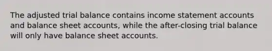 The adjusted trial balance contains income statement accounts and balance sheet accounts, while the after-closing trial balance will only have balance sheet accounts.